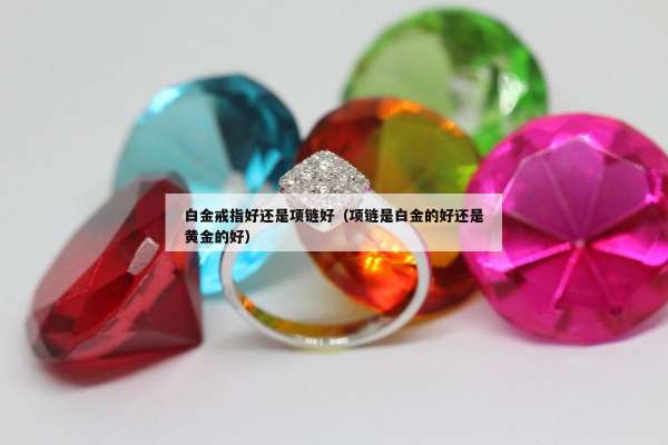 白金戒指好还是项链好（项链是白金的好还是黄金的好）