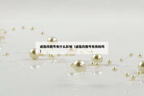 戒指改圈号有什么影响（戒指改圈号有损耗吗）