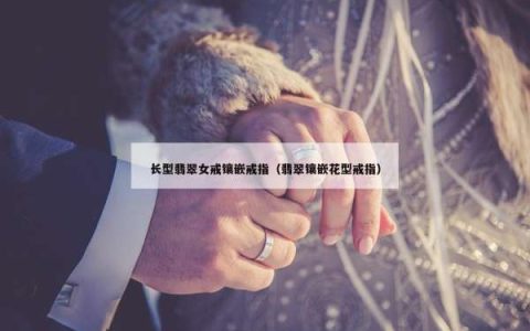 长型翡翠女戒镶嵌戒指（翡翠镶嵌花型戒指）