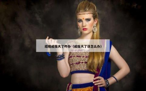 结婚戒指大了咋办（戒指大了该怎么办）