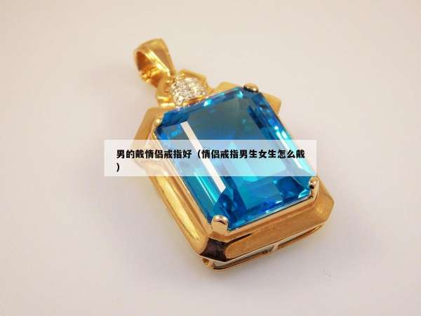 男的戴情侣戒指好（情侣戒指男生女生怎么戴）