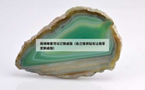 商场哪里可以订做戒指（自己提供钻石让商家定制戒指）