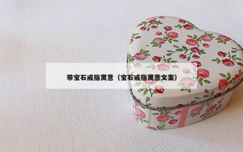 带宝石戒指寓意（宝石戒指寓意文案）