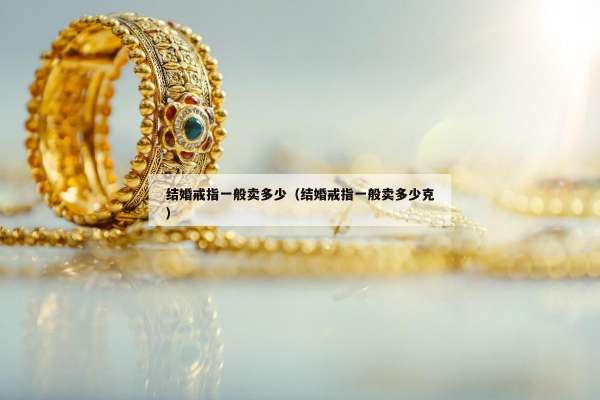 结婚戒指一般卖多少（结婚戒指一般卖多少克）