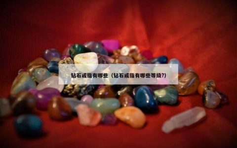 钻石戒指有哪些（钻石戒指有哪些等级?）