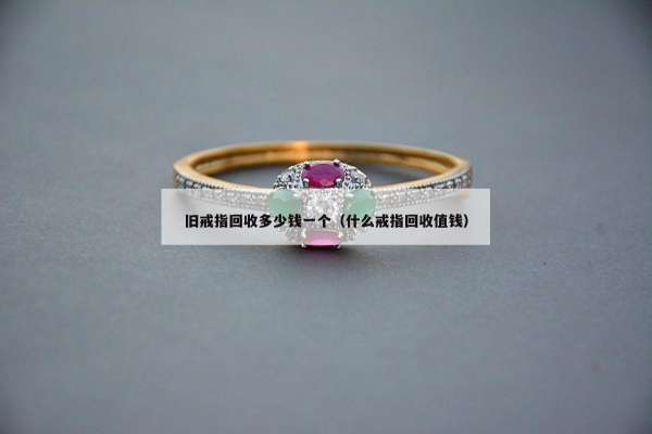 旧戒指回收多少钱一个（什么戒指回收值钱）
