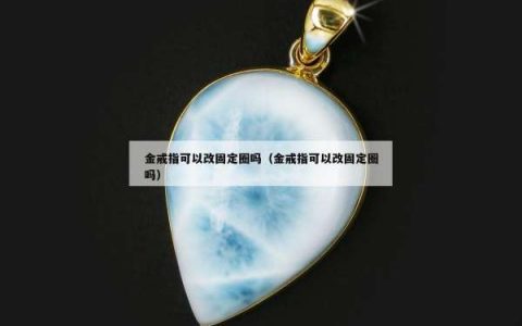 金戒指可以改固定圈吗（金戒指可以改固定圈吗）