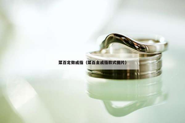 菜百定做戒指（菜百金戒指款式图片）