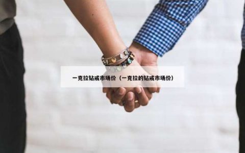 一克拉钻戒市场价（一克拉的钻戒市场价）