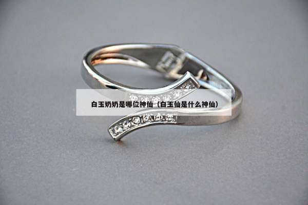 白玉奶奶是哪位神仙（白玉仙是什么神仙）
