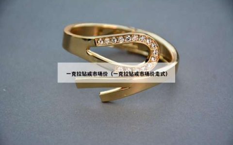 一克拉钻戒市场价（一克拉钻戒市场价走式）