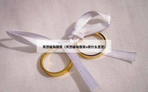 天然缅甸翡翠（天然缅甸翡翠a货什么意思）