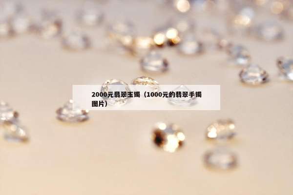 000元翡翠玉镯（1000元的翡翠手镯图片）"