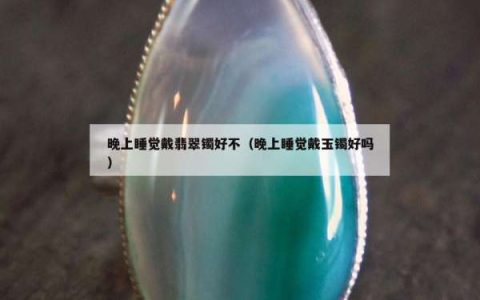 晚上睡觉戴翡翠镯好不（晚上睡觉戴玉镯好吗）