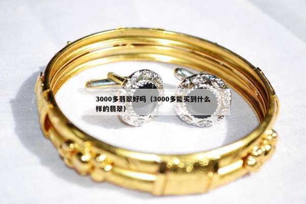 000多翡翠好吗（3000多能买到什么样的翡翠）"