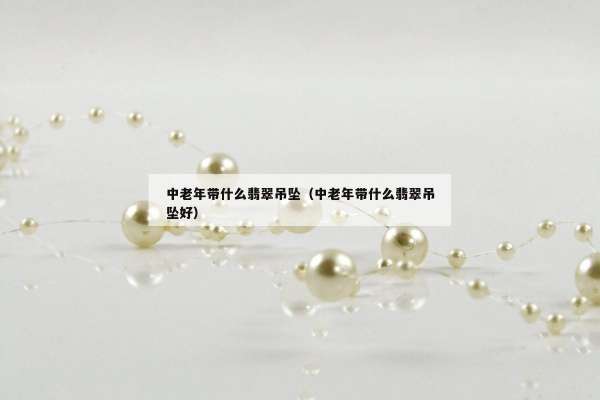 中老年带什么翡翠吊坠（中老年带什么翡翠吊坠好）
