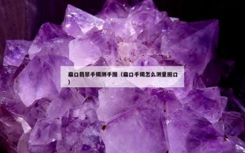 扁口翡翠手镯测手围（扁口手镯怎么测量圈口）