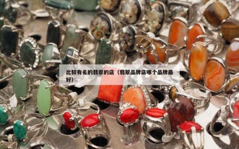 比较有名的翡翠的店（翡翠品牌店哪个品牌最好）