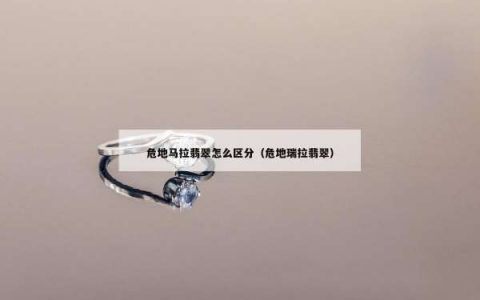 危地马拉翡翠怎么区分（危地瑞拉翡翠）