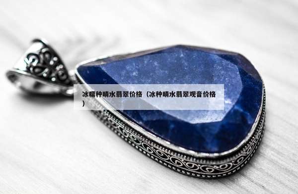冰糯种晴水翡翠价格（冰种晴水翡翠观音价格）