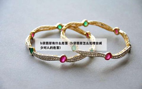 b货翡翠有什么危害（b货翡翠怎么处理会减少对人的危害）