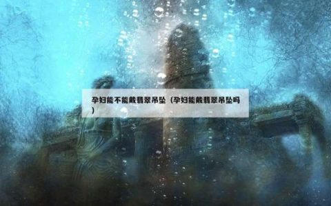 孕妇能不能戴翡翠吊坠（孕妇能戴翡翠吊坠吗）