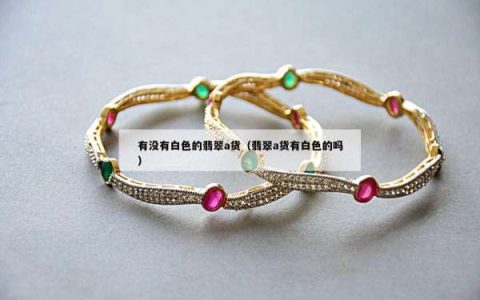 有没有白色的翡翠a货（翡翠a货有白色的吗）