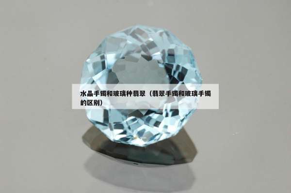 水晶手镯和玻璃种翡翠（翡翠手镯和玻璃手镯的区别）