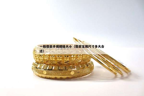一般翡翠手镯规格大小（翡翠玉镯尺寸多大合适）