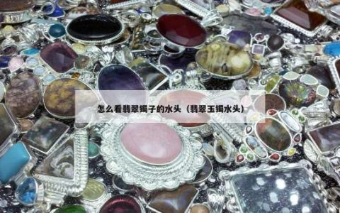 怎么看翡翠镯子的水头（翡翠玉镯水头）