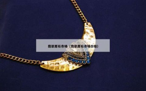 翡翠原石市场（翡翠原石市场价格）