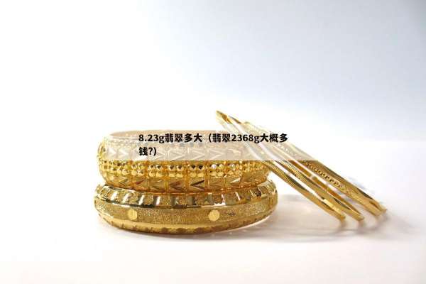 .23g翡翠多大（翡翠2368g大概多钱?）"