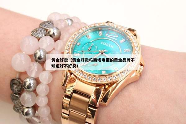 黄金好卖（黄金好卖吗商场专柜的黄金品牌不知道好不好卖）