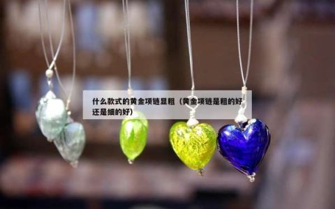 什么款式的黄金项链显粗（黄金项链是粗的好还是细的好）