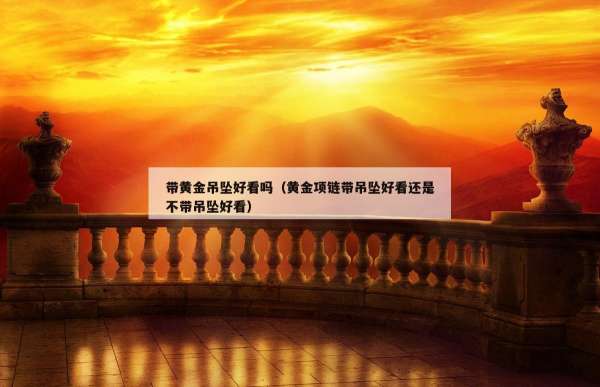 带黄金吊坠好看吗（黄金项链带吊坠好看还是不带吊坠好看）
