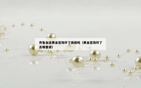 齐鲁金店黄金首饰坏了保修吗（黄金首饰坏了去哪里修）