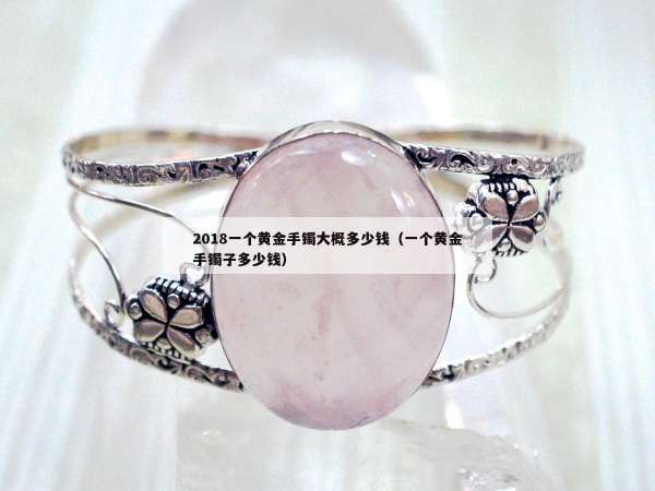 018一个黄金手镯大概多少钱（一个黄金手镯子多少钱）"