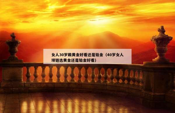 女人30岁戴黄金好看还是铂金（40岁女人项链选黄金还是铂金好看）
