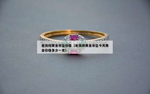 老凤翔黄金吊坠价格（老凤祥黄金吊坠今天黄金价格多少一克）