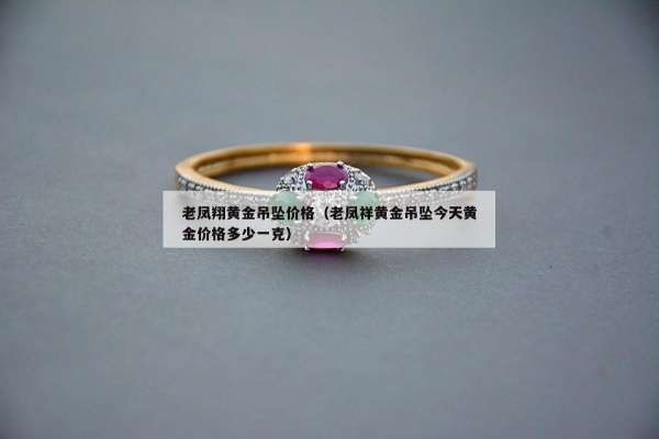 老凤翔黄金吊坠价格（老凤祥黄金吊坠今天黄金价格多少一克）