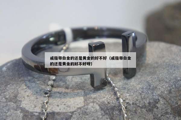 戒指带白金的还是黄金的好不好（戒指带白金的还是黄金的好不好呀）