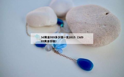 3d黄金999多少钱一克2015（3d999黄金价格）