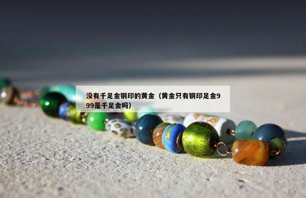 没有千足金钢印的黄金（黄金只有钢印足金999是千足金吗）