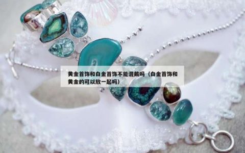 黄金首饰和白金首饰不能混戴吗（白金首饰和黄金的可以放一起吗）