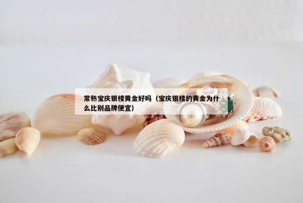 常熟宝庆银楼黄金好吗（宝庆银楼的黄金为什么比别品牌便宜）