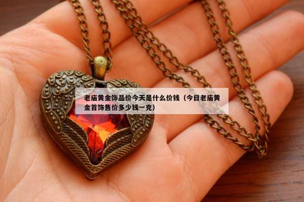 老庙黄金饰品价今天是什么价钱（今日老庙黄金首饰售价多少钱一克）