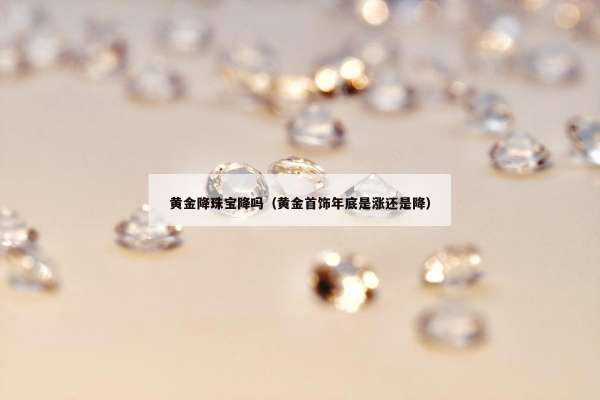 黄金降珠宝降吗（黄金首饰年底是涨还是降）