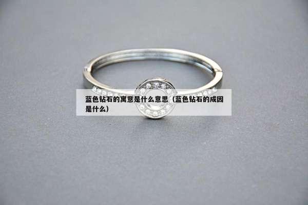 蓝色钻石的寓意是什么意思（蓝色钻石的成因是什么）