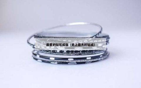 最重的钻石戒指（史上最大的钻戒）