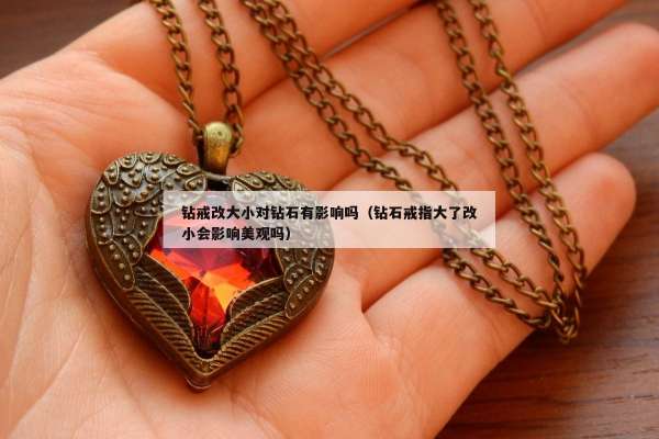 钻戒改大小对钻石有影响吗（钻石戒指大了改小会影响美观吗）
